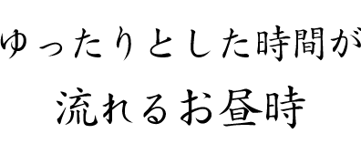 ゆったりとした時間が流れるお昼時